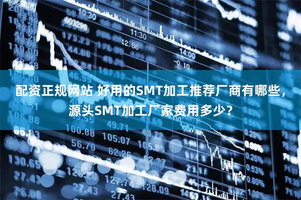 配资正规网站 好用的SMT加工推荐厂商有哪些，源头SMT加工厂家费用多少？