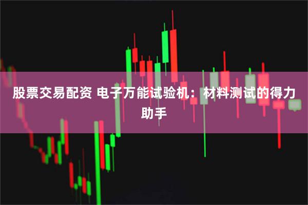 股票交易配资 电子万能试验机：材料测试的得力助手