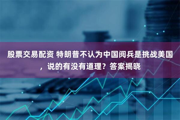 股票交易配资 特朗普不认为中国阅兵是挑战美国，说的有没有道理？答案揭晓