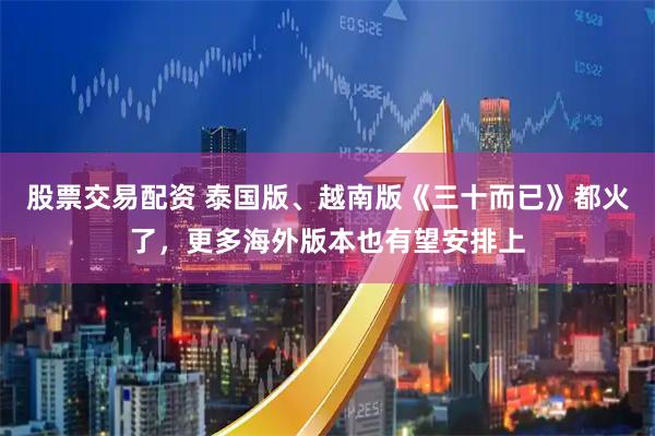 股票交易配资 泰国版、越南版《三十而已》都火了，更多海外版本也有望安排上