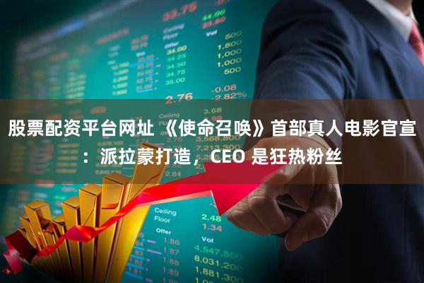 股票配资平台网址 《使命召唤》首部真人电影官宣：派拉蒙打造，CEO 是狂热粉丝