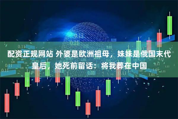 配资正规网站 外婆是欧洲祖母，妹妹是俄国末代皇后，她死前留话：将我葬在中国