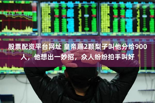 股票配资平台网址 皇帝赐2颗梨子叫他分给900人，他想出一妙招，众人纷纷拍手叫好