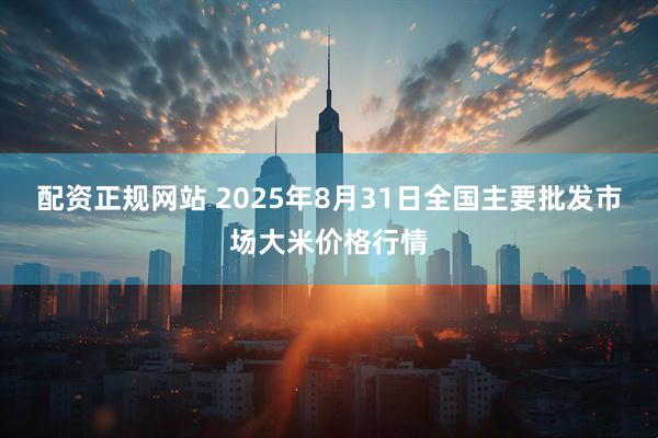 配资正规网站 2025年8月31日全国主要批发市场大米价格行情