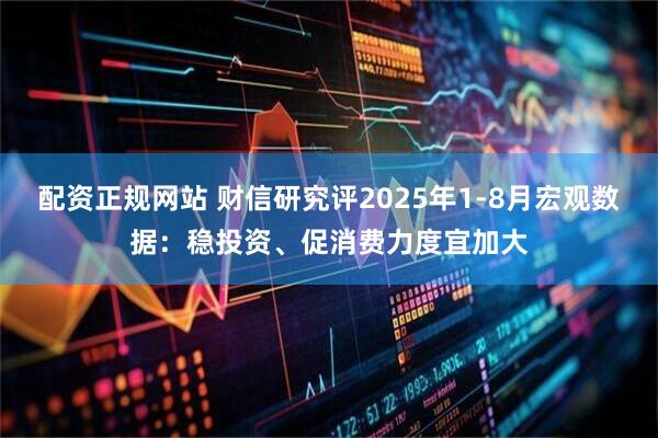 配资正规网站 财信研究评2025年1-8月宏观数据：稳投资、促消费力度宜加大