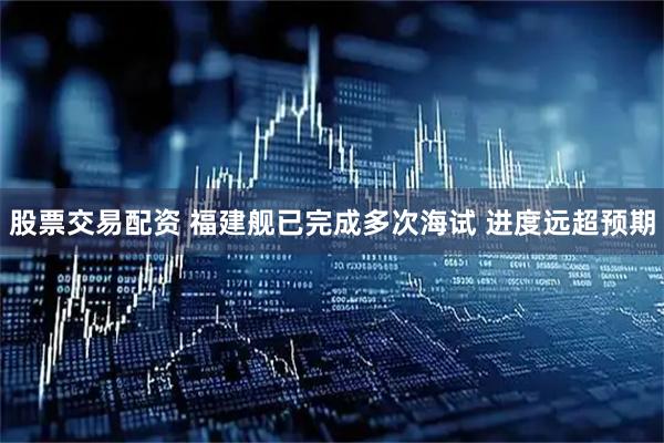 股票交易配资 福建舰已完成多次海试 进度远超预期