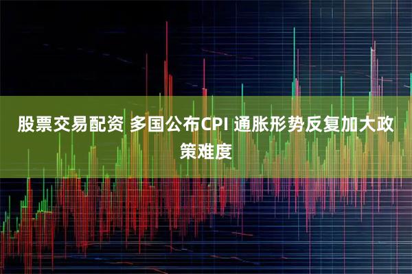 股票交易配资 多国公布CPI 通胀形势反复加大政策难度