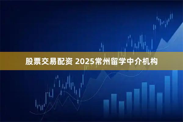 股票交易配资 2025常州留学中介机构