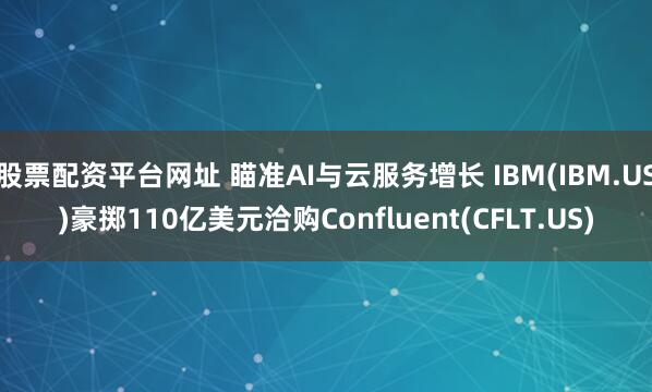 股票配资平台网址 瞄准AI与云服务增长 IBM(IBM.US)豪掷110亿美元洽购Confluent(CFLT.US)