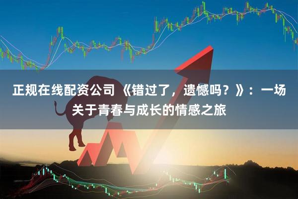 正规在线配资公司 《错过了，遗憾吗？》：一场关于青春与成长的情感之旅