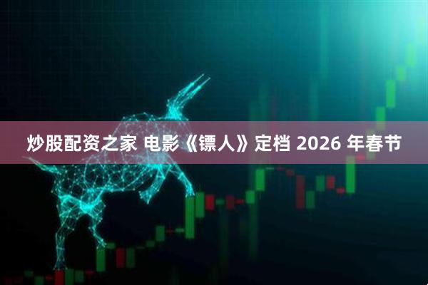 炒股配资之家 电影《镖人》定档 2026 年春节
