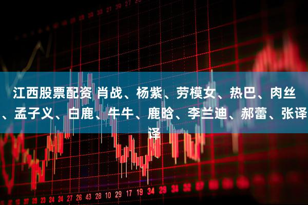 江西股票配资 肖战、杨紫、劳模女、热巴、肉丝、孟子义、白鹿、牛牛、鹿晗、李兰迪、郝蕾、张译