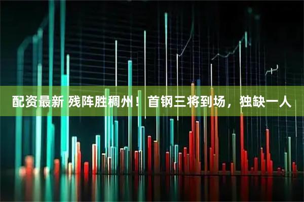配资最新 残阵胜稠州！首钢三将到场，独缺一人