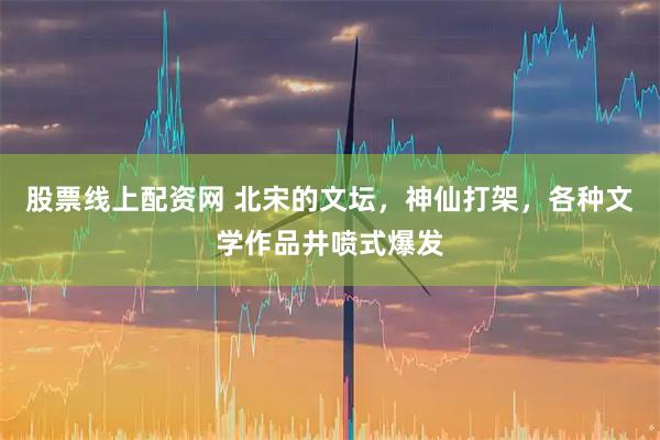 股票线上配资网 北宋的文坛，神仙打架，各种文学作品井喷式爆发