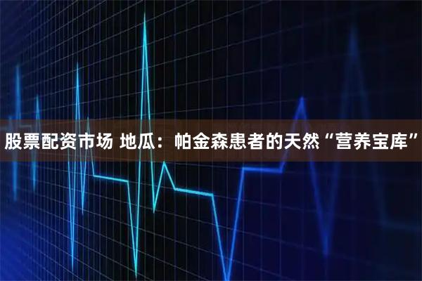 股票配资市场 地瓜：帕金森患者的天然“营养宝库”