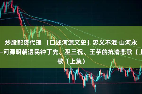 炒股配资代理 【口述河源文史】忠义不泯 山河永念——河源明朝遗民钟丁先、巫三祝、王芋的抗清悲歌（上集）