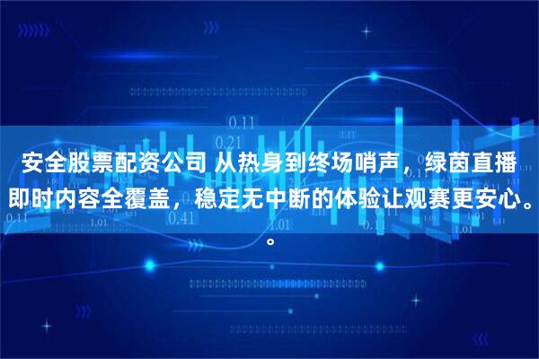 安全股票配资公司 从热身到终场哨声，绿茵直播即时内容全覆盖，稳定无中断的体验让观赛更安心。