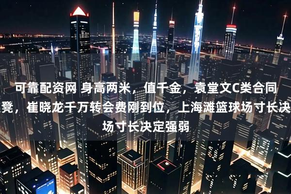 可靠配资网 身高两米，值千金，袁堂文C类合同坐穿板凳，崔晓龙千万转会费刚到位，上海滩篮球场寸长决定强弱