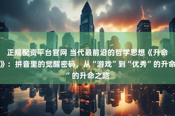 正规配资平台官网 当代最前沿的哲学思想《升命学说》：拼音里的觉醒密码，从“游戏”到“优秀”的升命之路
