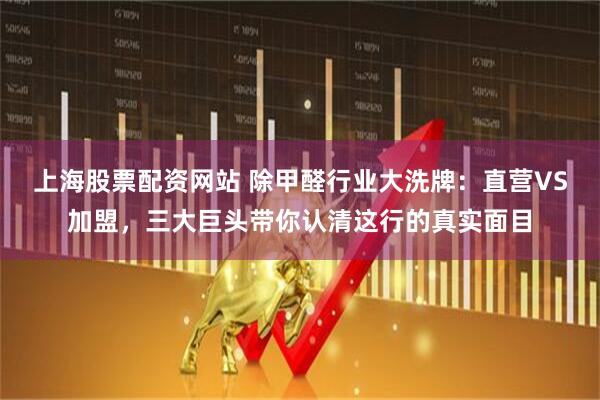 上海股票配资网站 除甲醛行业大洗牌：直营VS加盟，三大巨头带你认清这行的真实面目