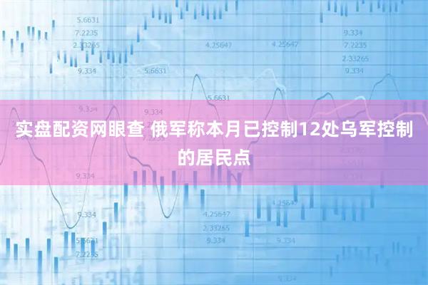 实盘配资网眼查 俄军称本月已控制12处乌军控制的居民点