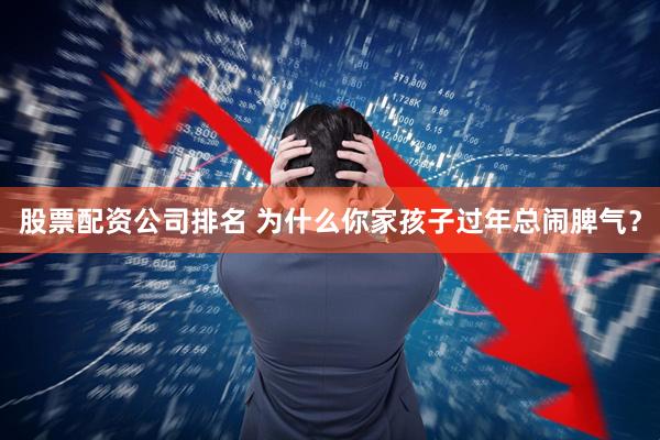 股票配资公司排名 为什么你家孩子过年总闹脾气？