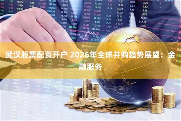 武汉股票配资开户 2026年全球并购趋势展望：金融服务