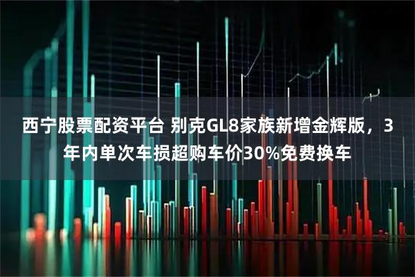 西宁股票配资平台 别克GL8家族新增金辉版，3年内单次车损超购车价30%免费换车