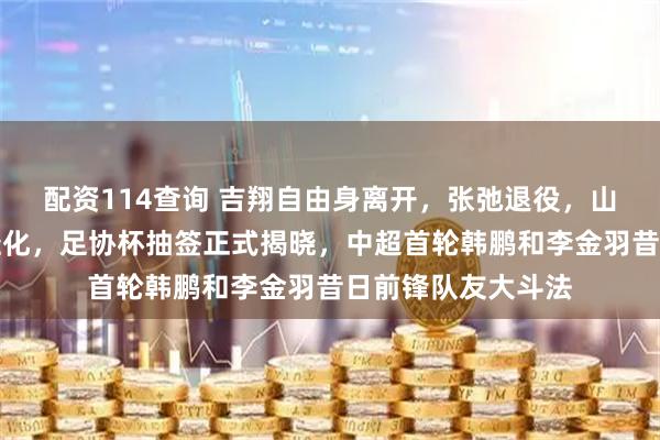 配资114查询 吉翔自由身离开，张弛退役，山东泰山队继续年轻化，足协杯抽签正式揭晓，中超首轮韩鹏和李金羽昔日前锋队友大斗法