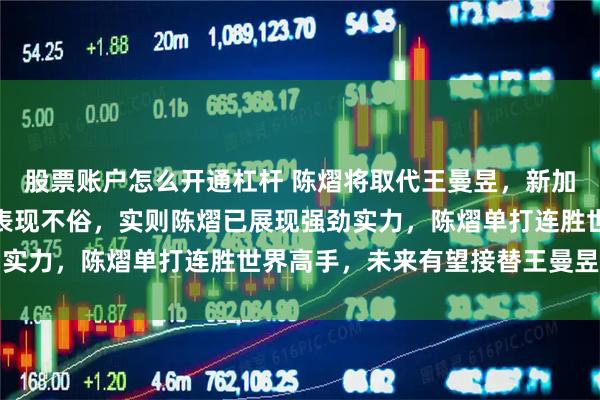 股票账户怎么开通杠杆 陈熠将取代王曼昱，新加坡大满贯赛中虽王曼昱表现不俗，实则陈熠已展现强劲实力，陈熠单打连胜世界高手，未来有望接替王曼昱位置