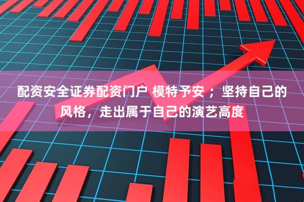 配资安全证券配资门户 模特予安 ；坚持自己的风格，走出属于自己的演艺高度