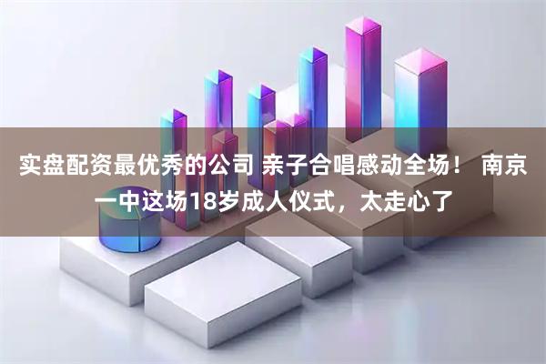 实盘配资最优秀的公司 亲子合唱感动全场！ 南京一中这场18岁成人仪式，太走心了
