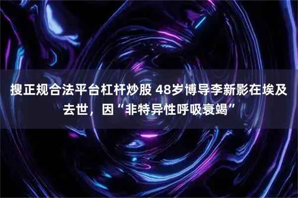 搜正规合法平台杠杆炒股 48岁博导李新影在埃及去世，因“非特异性呼吸衰竭”