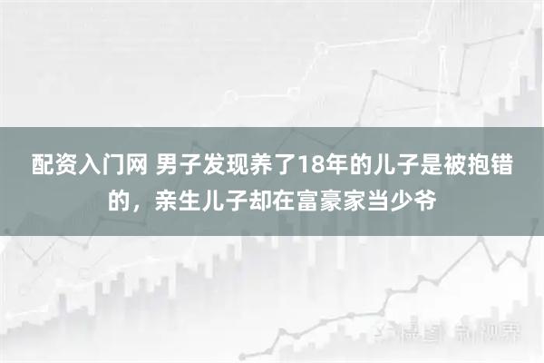 配资入门网 男子发现养了18年的儿子是被抱错的，亲生儿子却在富豪家当少爷