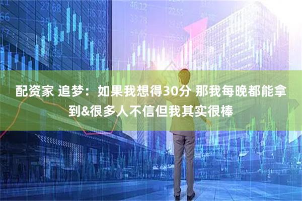 配资家 追梦：如果我想得30分 那我每晚都能拿到&很多人不信但我其实很棒