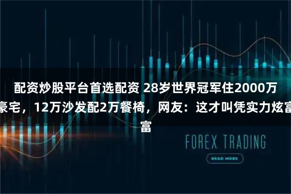 配资炒股平台首选配资 28岁世界冠军住2000万豪宅，12万沙发配2万餐椅，网友：这才叫凭实力炫富