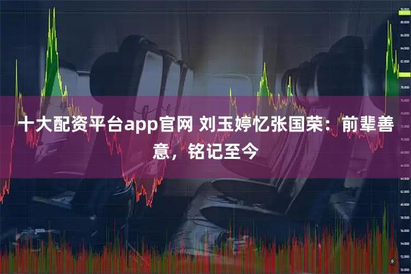 十大配资平台app官网 刘玉婷忆张国荣：前辈善意，铭记至今