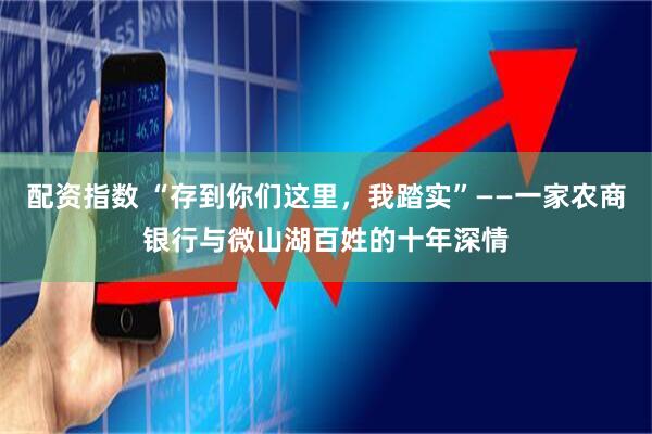 配资指数 “存到你们这里，我踏实”——一家农商银行与微山湖百姓的十年深情