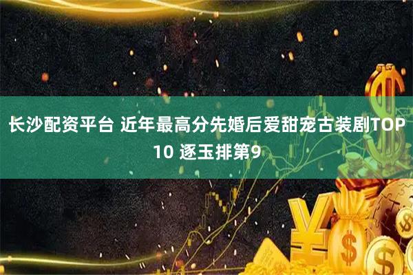长沙配资平台 近年最高分先婚后爱甜宠古装剧TOP10 逐玉排第9