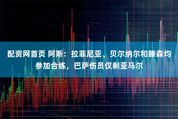 配资网首页 阿斯：拉菲尼亚、贝尔纳尔和滕森均参加合练，巴萨伤员仅剩亚马尔