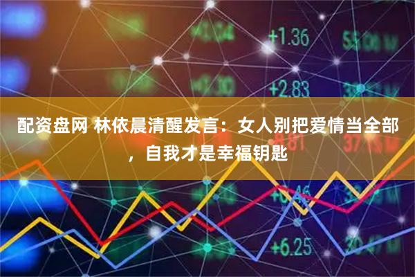 配资盘网 林依晨清醒发言：女人别把爱情当全部，自我才是幸福钥匙