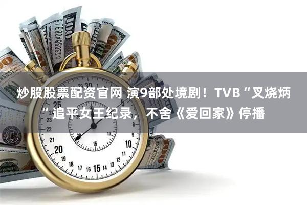 炒股股票配资官网 演9部处境剧！TVB“叉烧炳”追平女王纪录，不舍《爱回家》停播