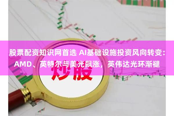股票配资知识网首选 AI基础设施投资风向转变：AMD、英特尔与美光飙涨，英伟达光环渐褪