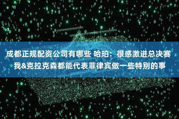 成都正规配资公司有哪些 哈珀：很感激进总决赛 我&克拉克森都能代表菲律宾做一些特别的事