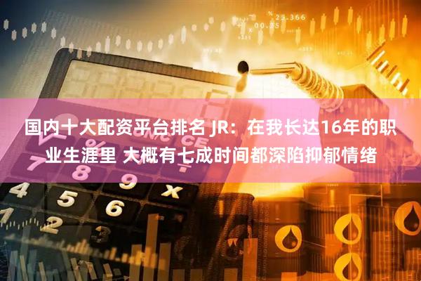 国内十大配资平台排名 JR：在我长达16年的职业生涯里 大概有七成时间都深陷抑郁情绪