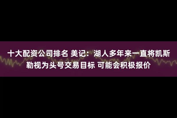 十大配资公司排名 美记：湖人多年来一直将凯斯勒视为头号交易目标 可能会积极报价