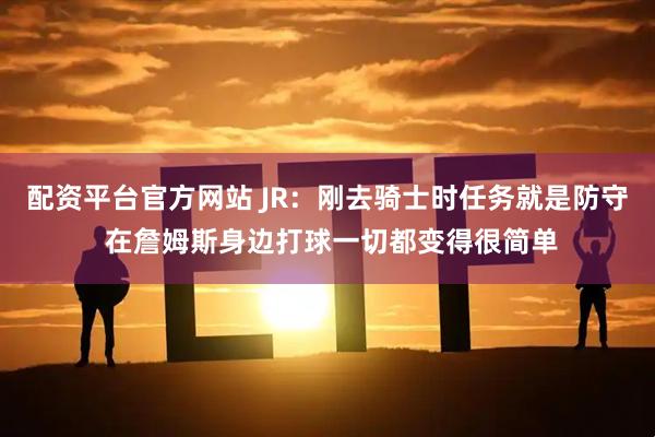 配资平台官方网站 JR：刚去骑士时任务就是防守 在詹姆斯身边打球一切都变得很简单